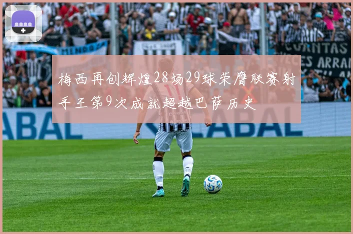 梅西再创辉煌28场29球荣膺联赛射手王第9次成就超越巴萨历史