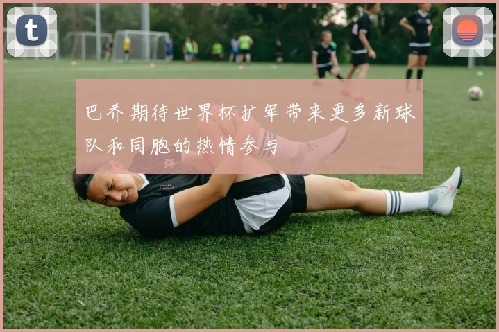 巴乔期待世界杯扩军带来更多新球队和同胞的热情参与