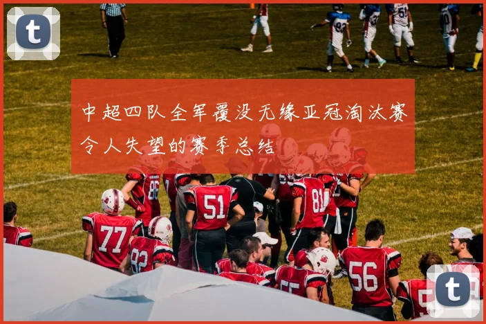 中超四队全军覆没无缘亚冠淘汰赛令人失望的赛季总结