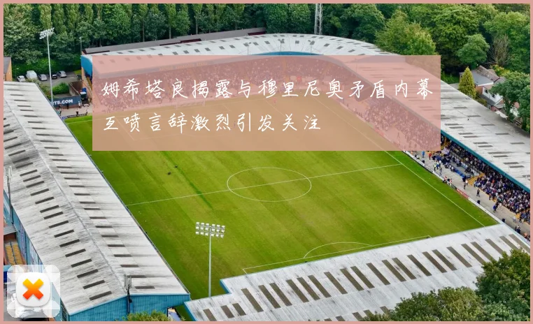 姆希塔良揭露与穆里尼奥矛盾内幕互喷言辞激烈引发关注