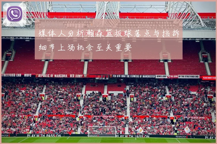 媒体人分析瀚森篮板球落点与挡拆细节上场机会至关重要