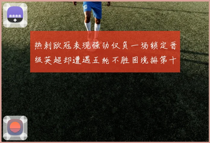 热刺欧冠表现强劲仅负一场锁定晋级英超却遭遇五轮不胜困境排第十四