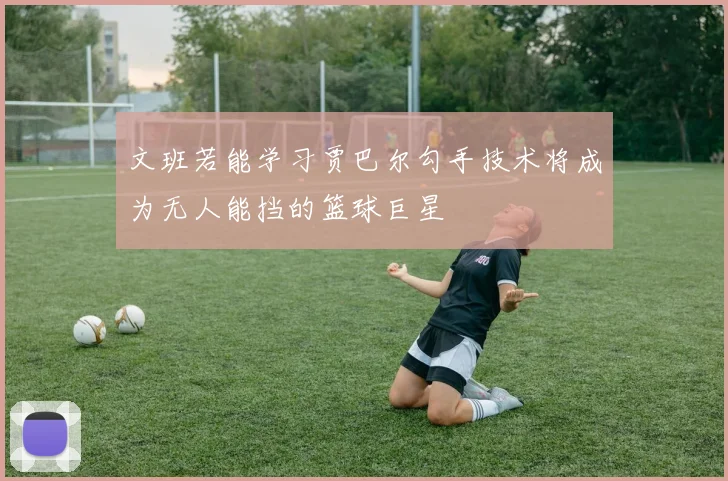 文班若能学习贾巴尔勾手技术将成为无人能挡的篮球巨星