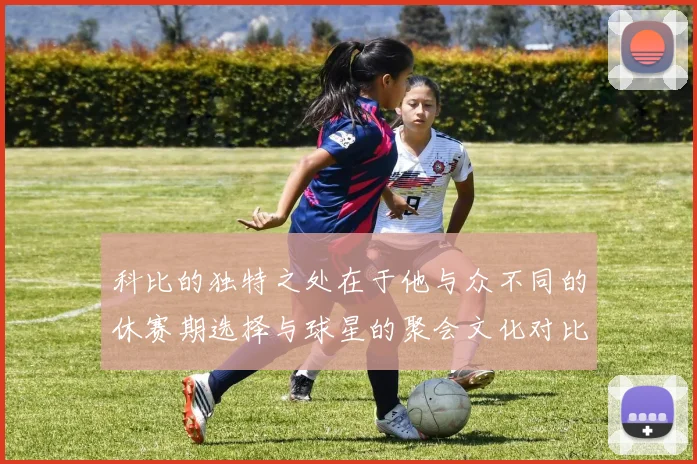 科比的独特之处在于他与众不同的休赛期选择与球星的聚会文化对比