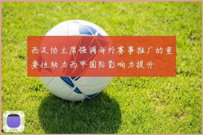 西足协主席强调海外赛事推广的重要性助力西甲国际影响力提升