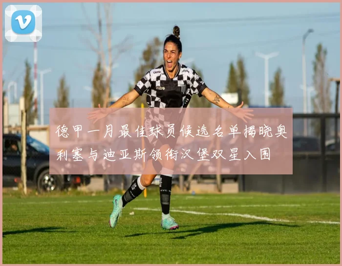 德甲一月最佳球员候选名单揭晓奥利塞与迪亚斯领衔汉堡双星入围