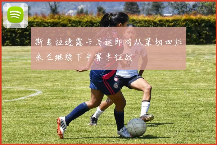 斯基拉透露卡马达即将从莱切回归米兰继续下半赛季征战