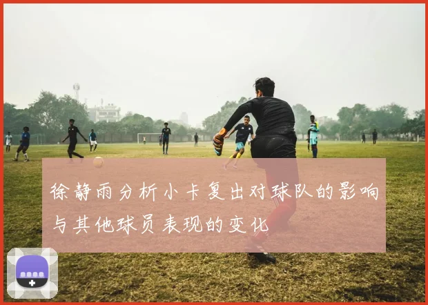 徐静雨分析小卡复出对球队的影响与其他球员表现的变化