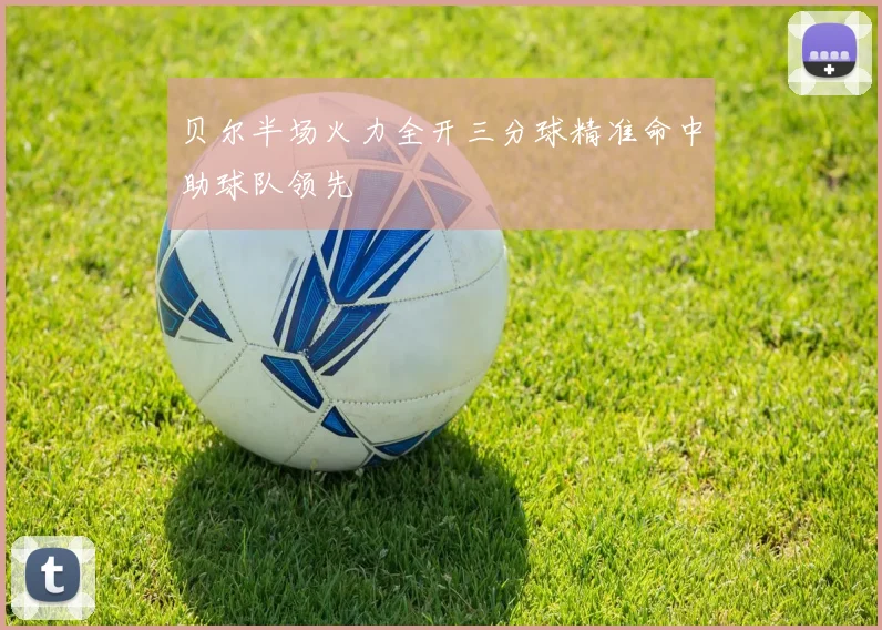 贝尔半场火力全开三分球精准命中助球队领先