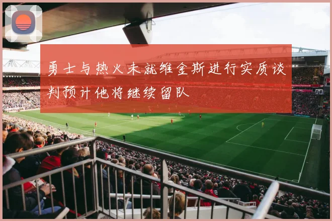 勇士与热火未就维金斯进行实质谈判预计他将继续留队