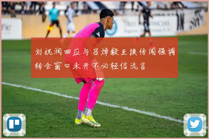 刘祝润回应与吕焯毅互换传闻强调转会窗口未开不必轻信流言