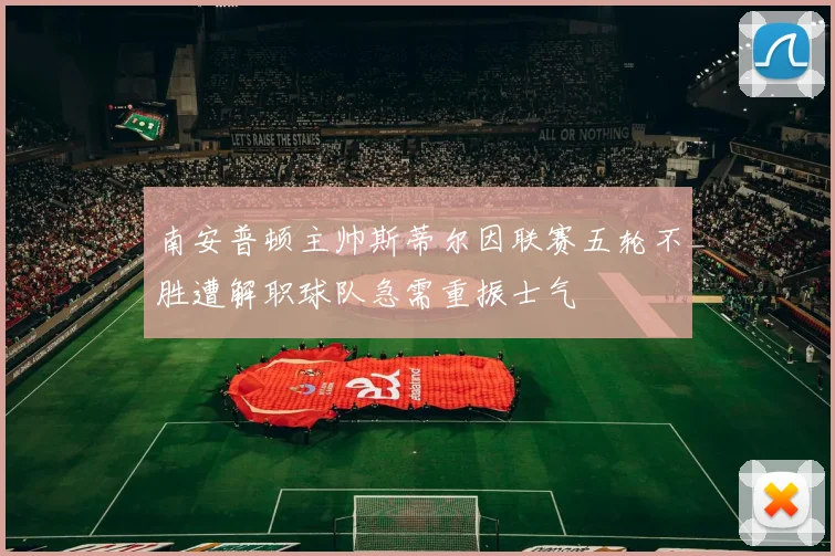 南安普顿主帅斯蒂尔因联赛五轮不胜遭解职球队急需重振士气