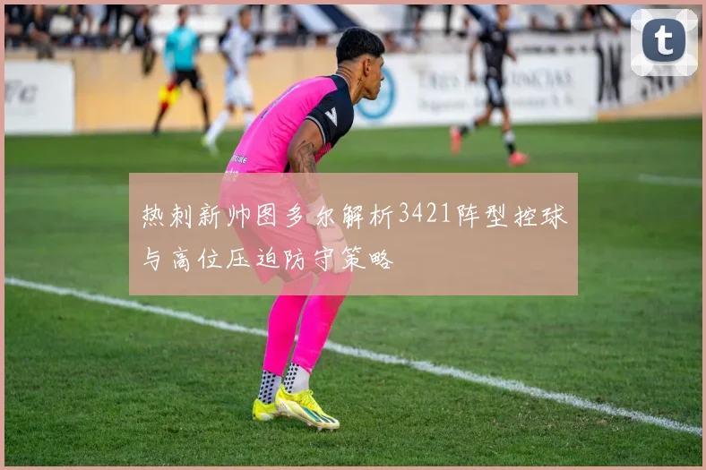 热刺新帅图多尔解析3421阵型控球与高位压迫防守策略