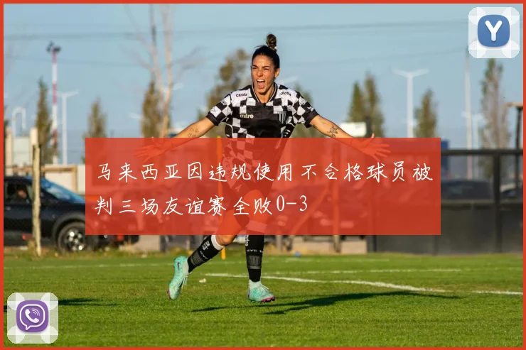 马来西亚因违规使用不合格球员被判三场友谊赛全败0-3