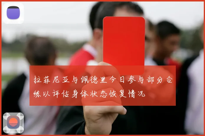 拉菲尼亚与佩德里今日参与部分合练以评估身体状态恢复情况