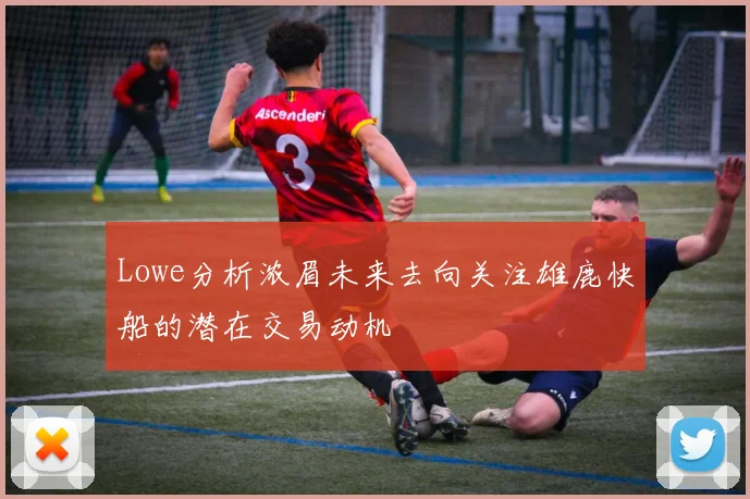 Lowe分析浓眉未来去向关注雄鹿快船的潜在交易动机