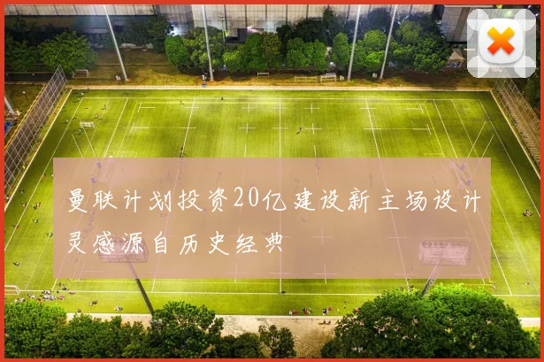 曼联计划投资20亿建设新主场设计灵感源自历史经典