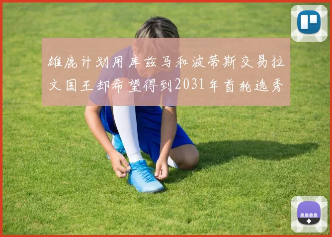 雄鹿计划用库兹马和波蒂斯交易拉文国王却希望得到2031年首轮选秀权