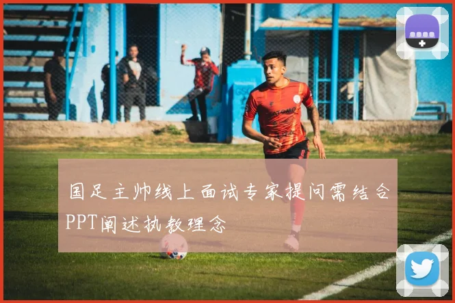 国足主帅线上面试专家提问需结合PPT阐述执教理念