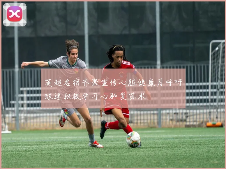 英超名宿齐聚宣传心脏健康月呼吁球迷积极学习心肺复苏术