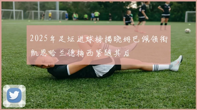 2025年足坛进球榜揭晓姆巴佩领衔凯恩哈兰德梅西紧随其后