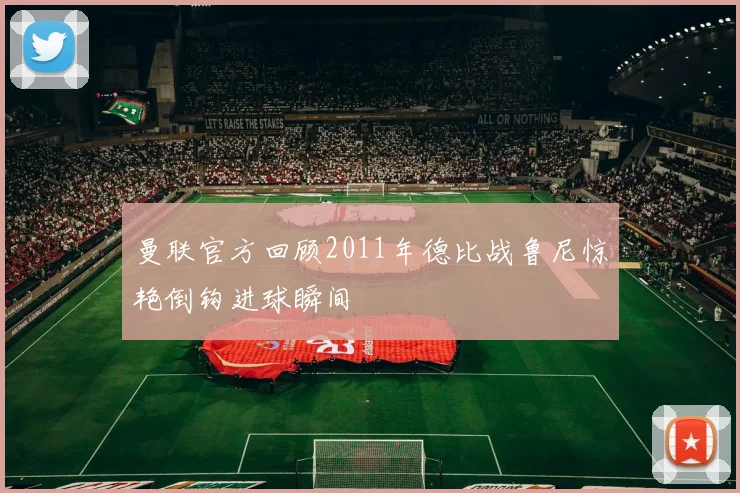 曼联官方回顾2011年德比战鲁尼惊艳倒钩进球瞬间