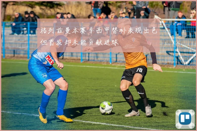 格列兹曼本赛季西甲替补表现出色但首发却未能贡献进球
