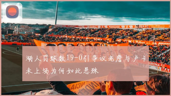 湖人罚球数19-0引争议老詹与卢卡未上场为何如此悬殊