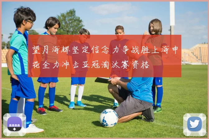 望月海辉坚定信念力争战胜上海申花全力冲击亚冠淘汰赛资格