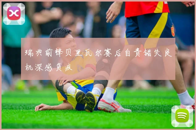 瑞典前锋贝里瓦尔赛后自责错失良机深感负疚