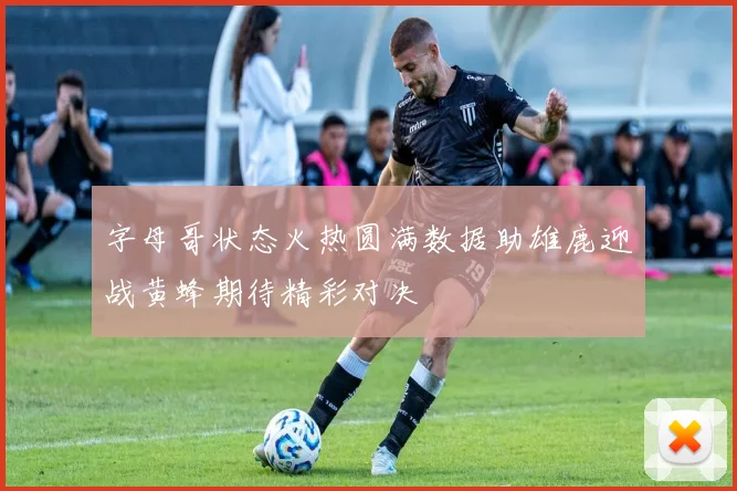 字母哥状态火热圆满数据助雄鹿迎战黄蜂期待精彩对决