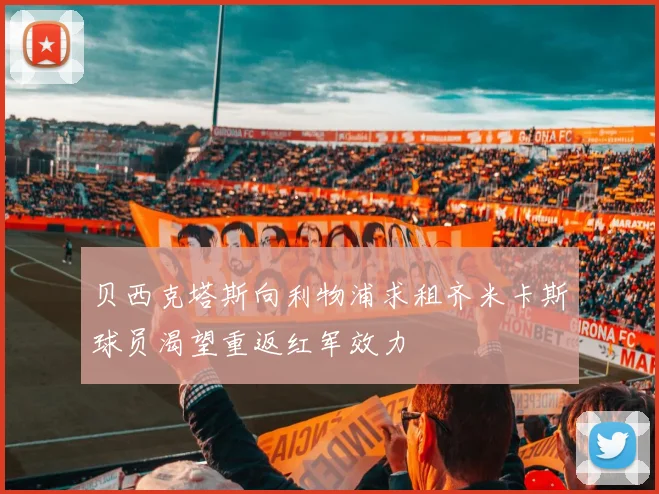 贝西克塔斯向利物浦求租齐米卡斯球员渴望重返红军效力