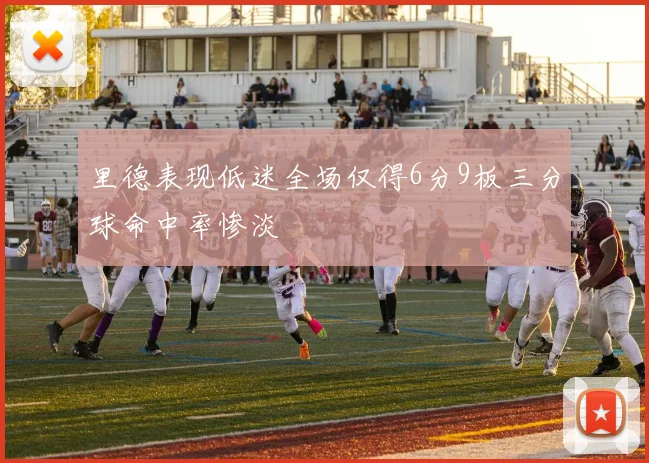 里德表现低迷全场仅得6分9板三分球命中率惨淡