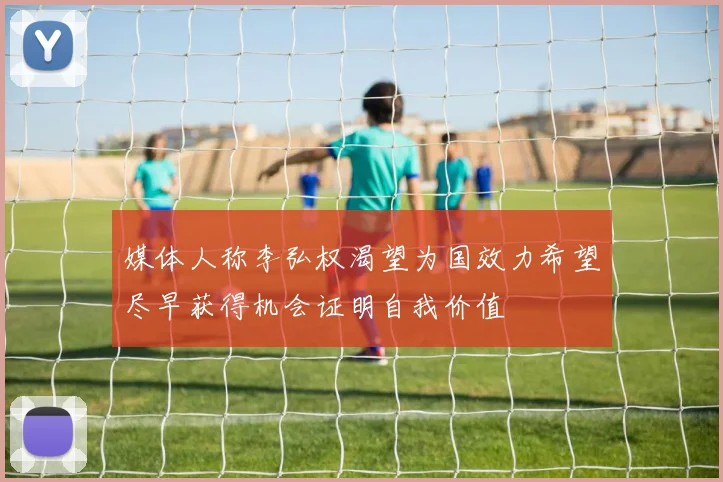 媒体人称李弘权渴望为国效力希望尽早获得机会证明自我价值