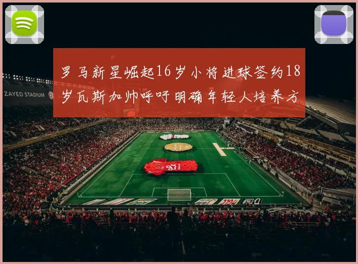 罗马新星崛起16岁小将进球签约18岁瓦斯加帅呼吁明确年轻人培养方针