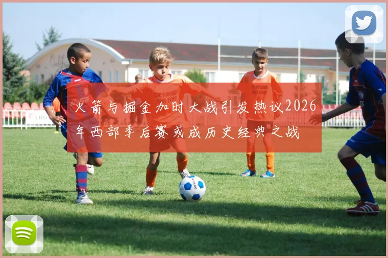 火箭与掘金加时大战引发热议2026年西部季后赛或成历史经典之战