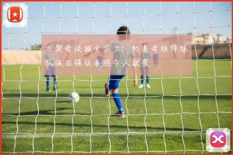 东契奇谈掘金实力：约基奇缺阵球队依旧强劲表现令人敬畏