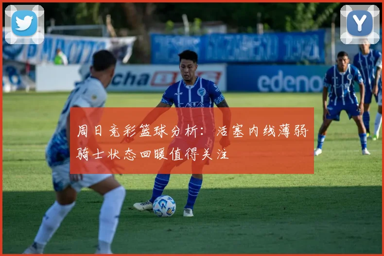 周日竞彩篮球分析：活塞内线薄弱骑士状态回暖值得关注