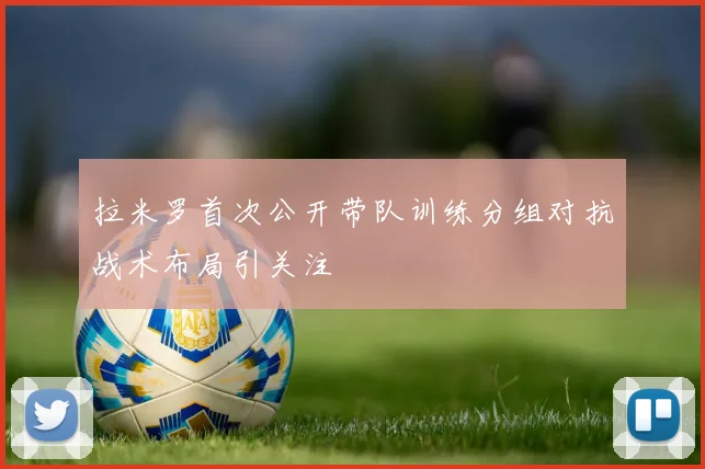 拉米罗首次公开带队训练分组对抗战术布局引关注