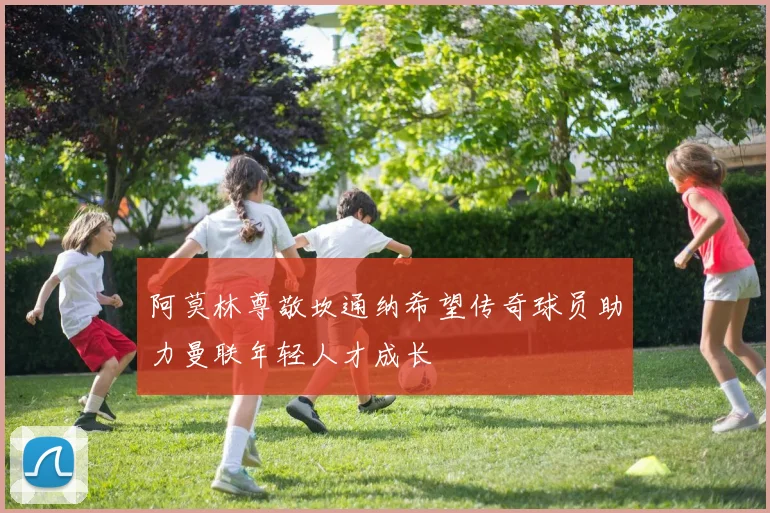阿莫林尊敬坎通纳希望传奇球员助力曼联年轻人才成长