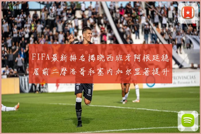 FIFA最新排名揭晓西班牙阿根廷稳居前二摩洛哥和塞内加尔显著提升
