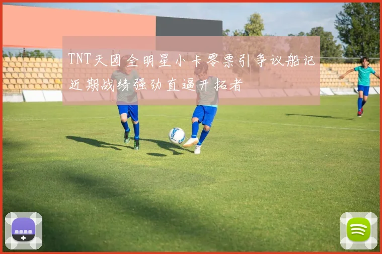 TNT天团全明星小卡零票引争议船记近期战绩强劲直逼开拓者