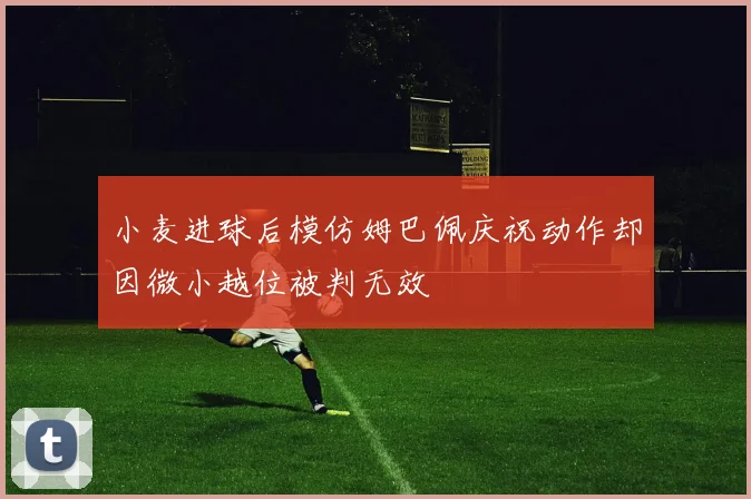 小麦进球后模仿姆巴佩庆祝动作却因微小越位被判无效