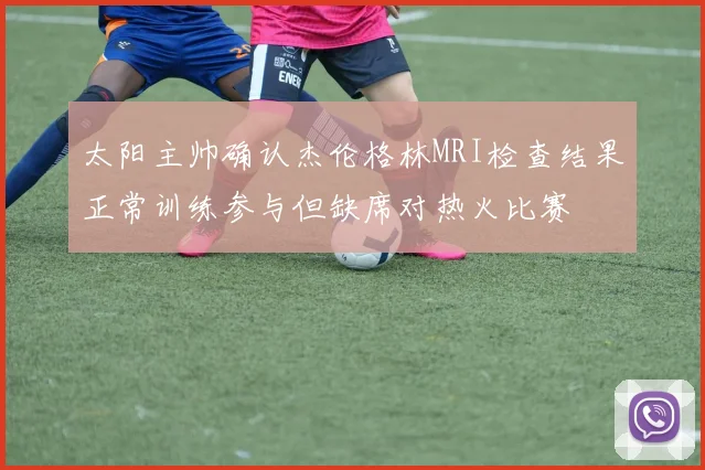 太阳主帅确认杰伦格林MRI检查结果正常训练参与但缺席对热火比赛