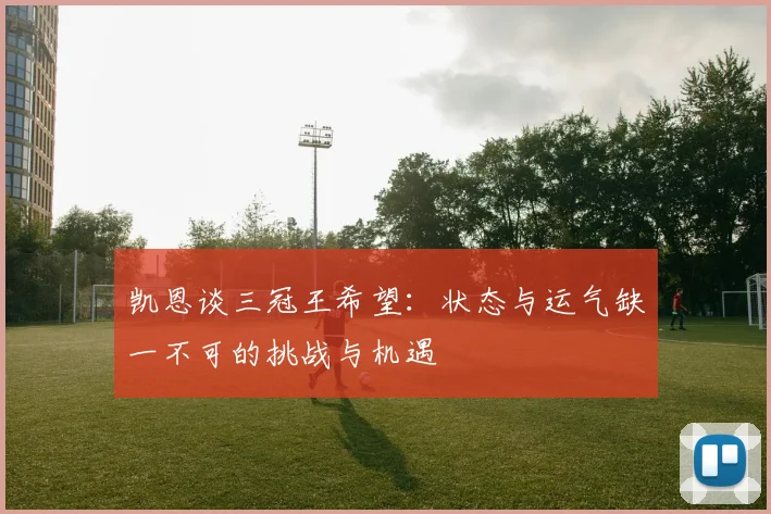 凯恩谈三冠王希望：状态与运气缺一不可的挑战与机遇