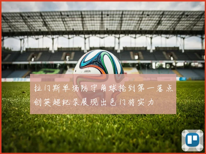 拉门斯单场防守角球抢到第一落点创英超纪录展现出色门将实力