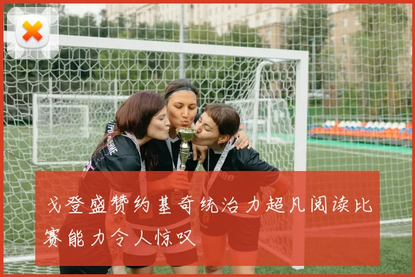 戈登盛赞约基奇统治力超凡阅读比赛能力令人惊叹