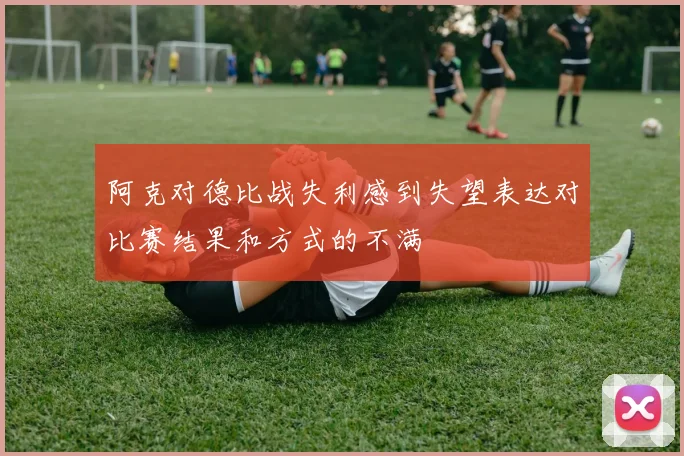 阿克对德比战失利感到失望表达对比赛结果和方式的不满