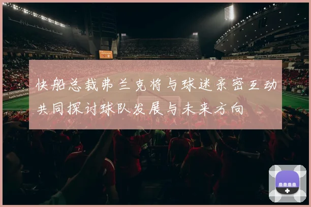 快船总裁弗兰克将与球迷亲密互动共同探讨球队发展与未来方向