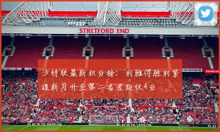 沙特联最新积分榜：利雅得胜利紧追新月升至第二名差距仅4分